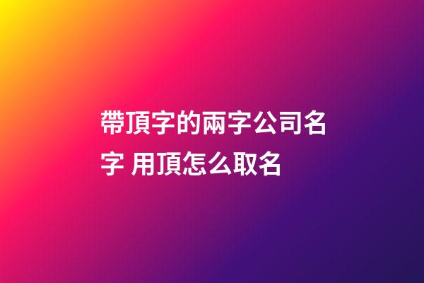 帶頂字的兩字公司名字 用頂怎么取名-第1張-公司起名-玄機派